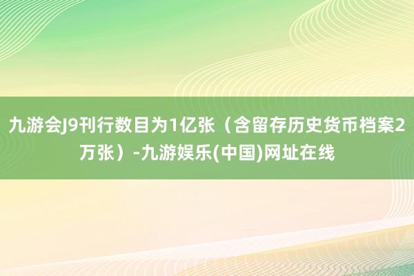 九游会J9刊行数目为1亿张（含留存历史货币档案2万张）-九游娱乐(中国)网址在线