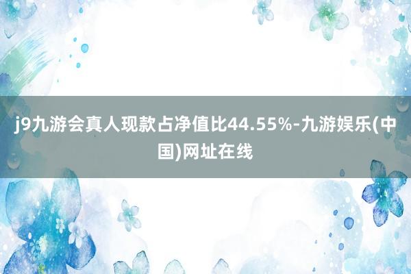 j9九游会真人现款占净值比44.55%-九游娱乐(中国)网址在线