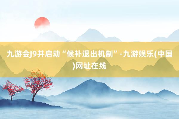 九游会J9并启动“候补退出机制”-九游娱乐(中国)网址在线