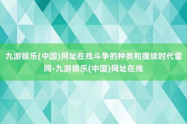 九游娱乐(中国)网址在线斗争的种类和握续时代雷同-九游娱乐(中国)网址在线