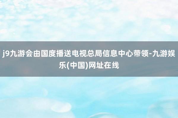 j9九游会由国度播送电视总局信息中心带领-九游娱乐(中国)网址在线