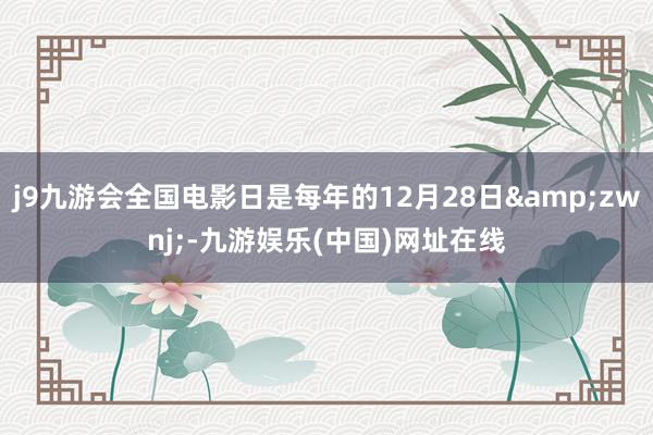 j9九游会全国电影日是每年的12月28日&zwnj;-九游娱乐(中国)网址在线