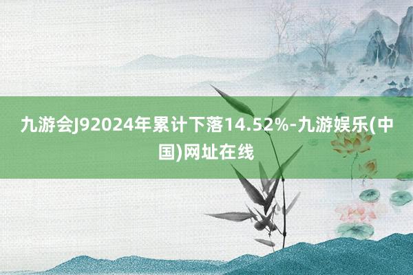 九游会J92024年累计下落14.52%-九游娱乐(中国)网址在线