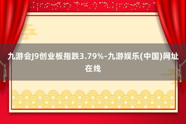 九游会J9创业板指跌3.79%-九游娱乐(中国)网址在线