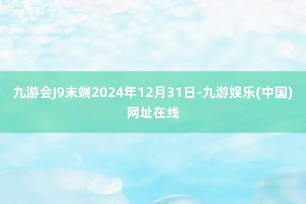 九游会J9末端2024年12月31日-九游娱乐(中国)网址在线