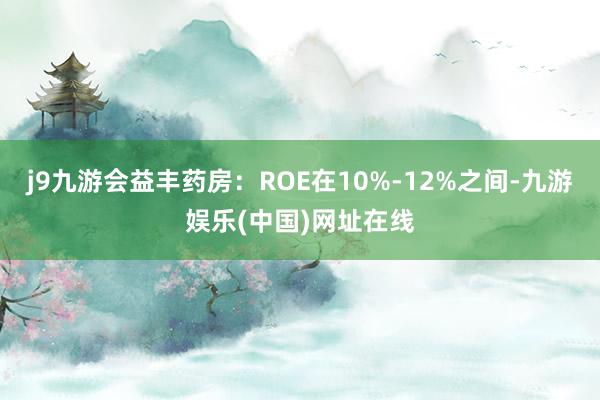 j9九游会益丰药房：ROE在10%-12%之间-九游娱乐(中国)网址在线