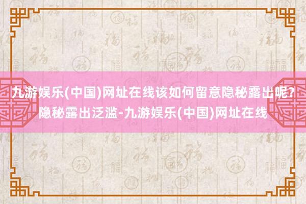 九游娱乐(中国)网址在线该如何留意隐秘露出呢？隐秘露出泛滥-九游娱乐(中国)网址在线