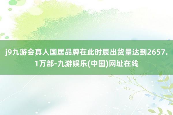 j9九游会真人国居品牌在此时辰出货量达到2657.1万部-九游娱乐(中国)网址在线