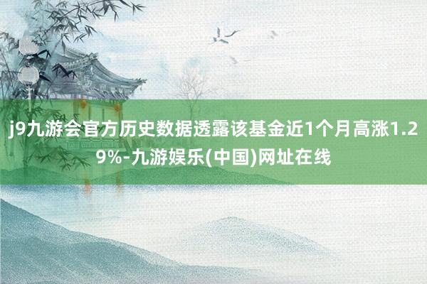 j9九游会官方历史数据透露该基金近1个月高涨1.29%-九游娱乐(中国)网址在线