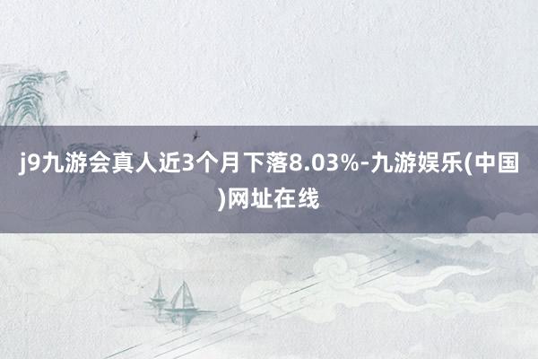 j9九游会真人近3个月下落8.03%-九游娱乐(中国)网址在线