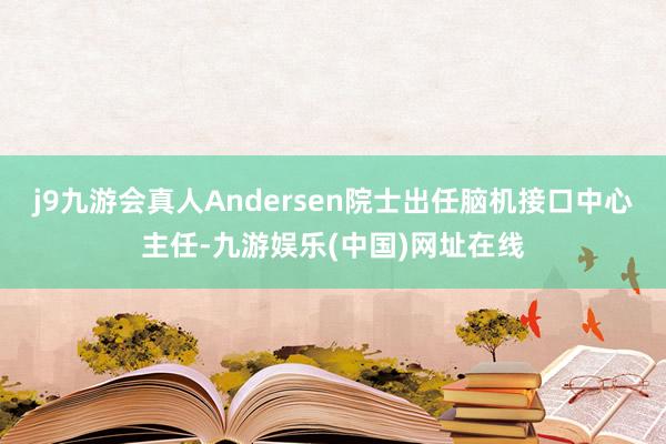 j9九游会真人Andersen院士出任脑机接口中心主任-九游娱乐(中国)网址在线