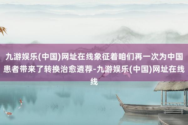 九游娱乐(中国)网址在线象征着咱们再一次为中国患者带来了转换治愈遴荐-九游娱乐(中国)网址在线