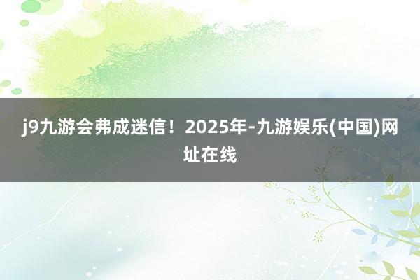 j9九游会弗成迷信！2025年-九游娱乐(中国)网址在线