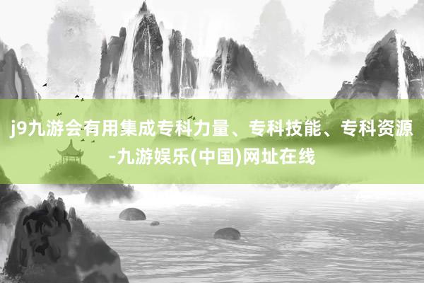 j9九游会有用集成专科力量、专科技能、专科资源-九游娱乐(中国)网址在线