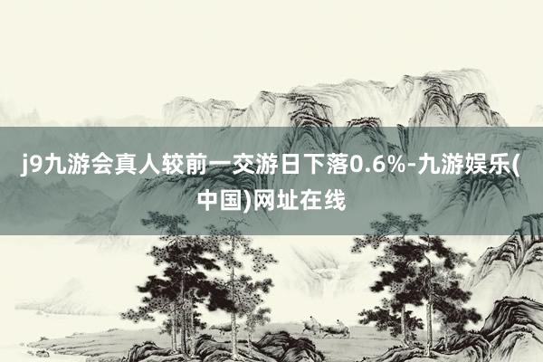 j9九游会真人较前一交游日下落0.6%-九游娱乐(中国)网址在线