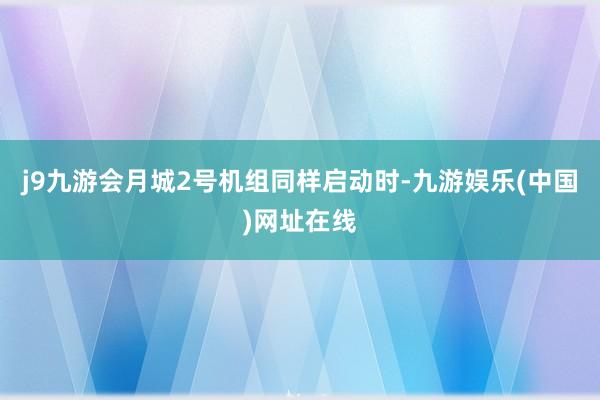 j9九游会月城2号机组同样启动时-九游娱乐(中国)网址在线