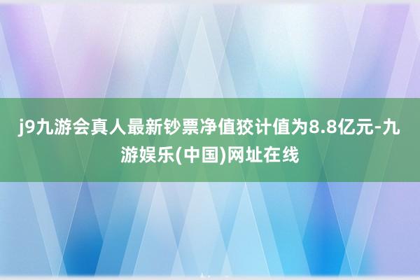 j9九游会真人最新钞票净值狡计值为8.8亿元-九游娱乐(中国)网址在线