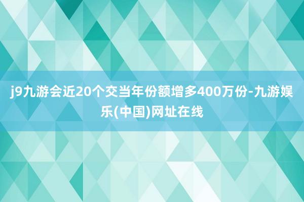 j9九游会近20个交当年份额增多400万份-九游娱乐(中国)网址在线