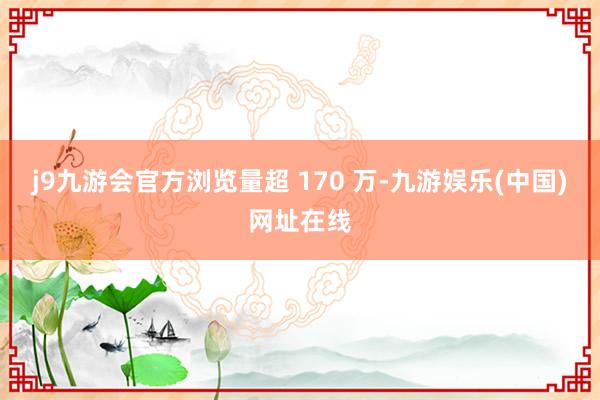 j9九游会官方浏览量超 170 万-九游娱乐(中国)网址在线