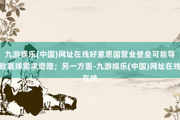 九游娱乐(中国)网址在线好意思国营业壁垒可能导致寰球需求磨蹭；另一方面-九游娱乐(中国)网址在线