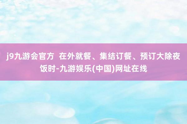 j9九游会官方  在外就餐、集结订餐、预订大除夜饭时-九游娱乐(中国)网址在线