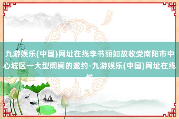 九游娱乐(中国)网址在线李书丽如故收受南阳市中心城区一大型阛阓的邀约-九游娱乐(中国)网址在线