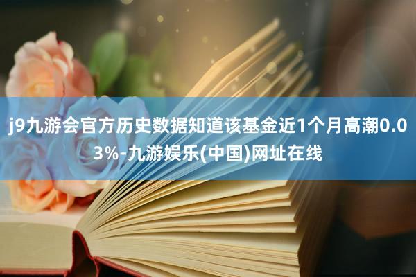 j9九游会官方历史数据知道该基金近1个月高潮0.03%-九游娱乐(中国)网址在线