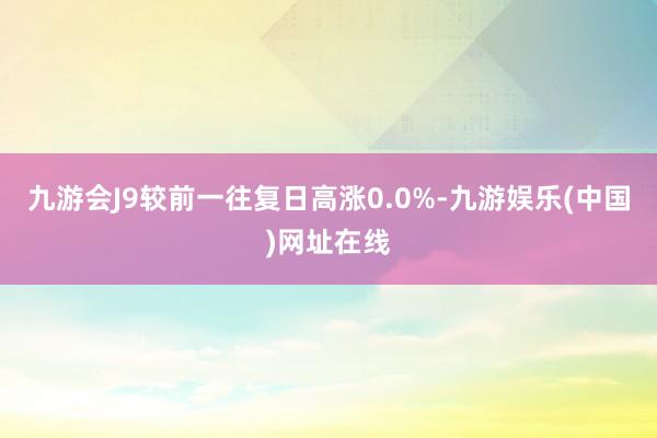 九游会J9较前一往复日高涨0.0%-九游娱乐(中国)网址在线