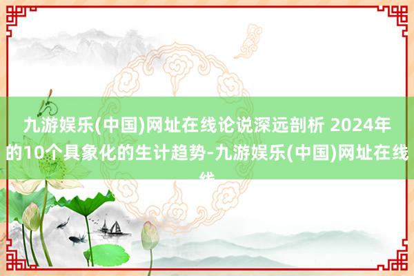 九游娱乐(中国)网址在线论说深远剖析 2024年的10个具象化的生计趋势-九游娱乐(中国)网址在线