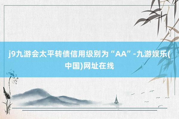 j9九游会太平转债信用级别为“AA”-九游娱乐(中国)网址在线