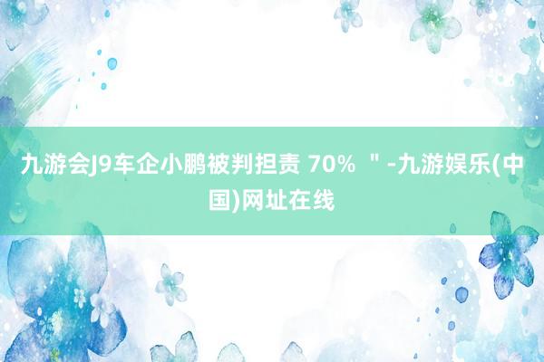 九游会J9车企小鹏被判担责 70% ＂-九游娱乐(中国)网址在线