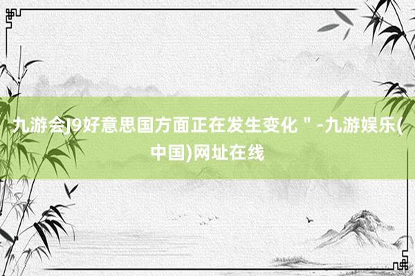 九游会J9好意思国方面正在发生变化＂-九游娱乐(中国)网址在线