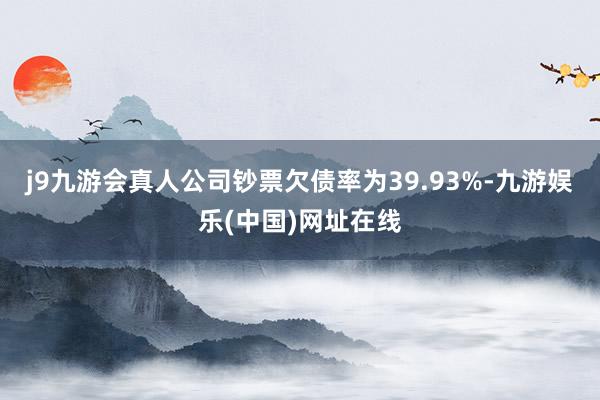 j9九游会真人　　公司钞票欠债率为39.93%-九游娱乐(中国)网址在线