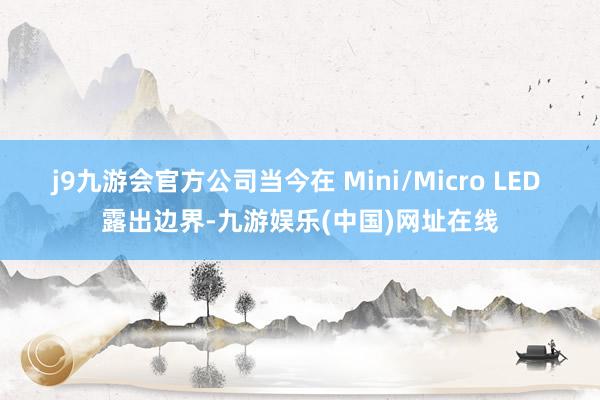 j9九游会官方公司当今在 Mini/Micro LED 露出边界-九游娱乐(中国)网址在线